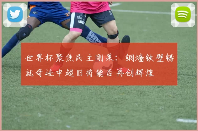 世界杯聚焦民主刚果：铜墙铁壁铸就奇迹中超旧将能否再创辉煌