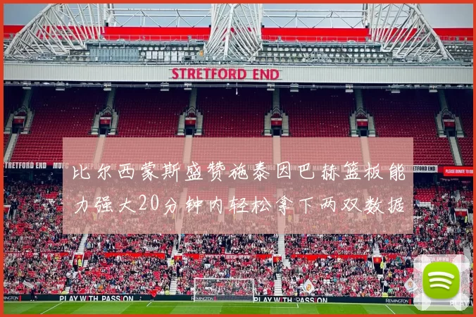 比尔西蒙斯盛赞施泰因巴赫篮板能力强大20分钟内轻松拿下两双数据