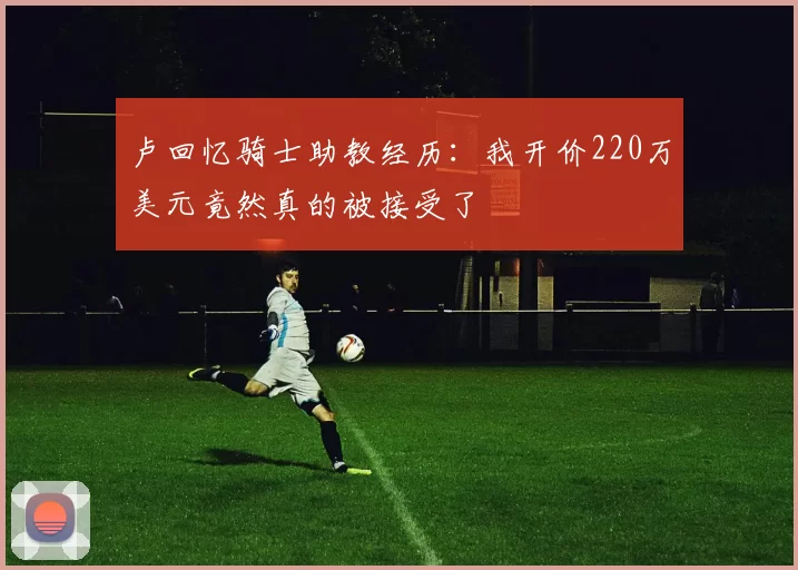 卢回忆骑士助教经历：我开价220万美元竟然真的被接受了