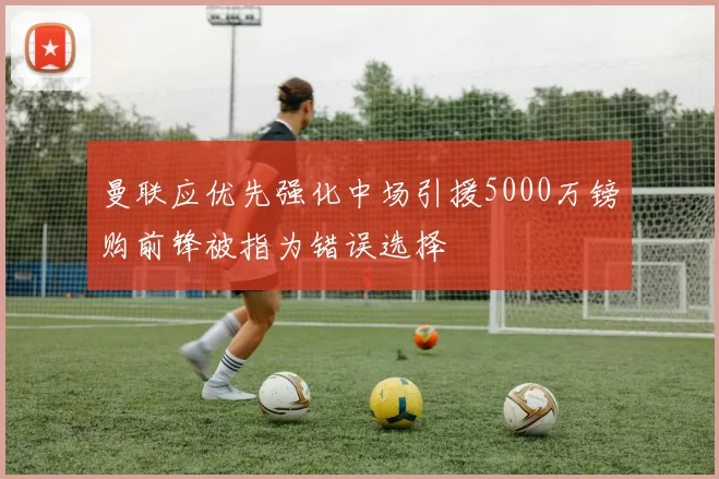 曼联应优先强化中场引援5000万镑购前锋被指为错误选择