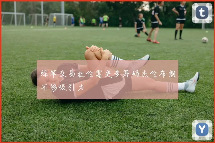 绿军交易杜伦需更多筹码杰伦布朗不够吸引力