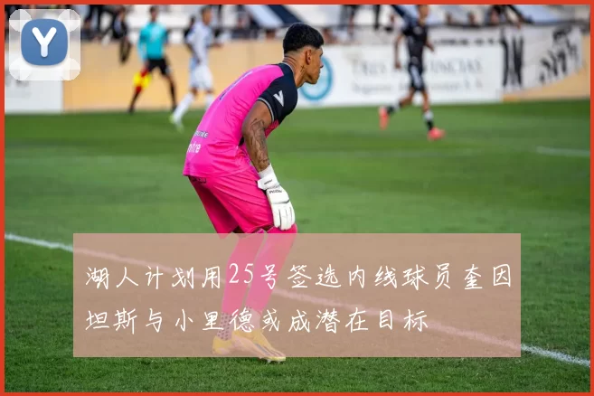 湖人计划用25号签选内线球员奎因坦斯与小里德或成潜在目标