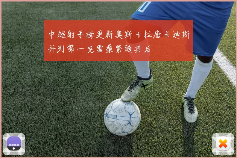 中超射手榜更新奥斯卡拉唐卡迪斯并列第一克雷桑紧随其后