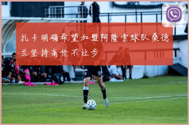 扎卡明确希望加盟阿隆索球队桑德兰坚持高价不让步