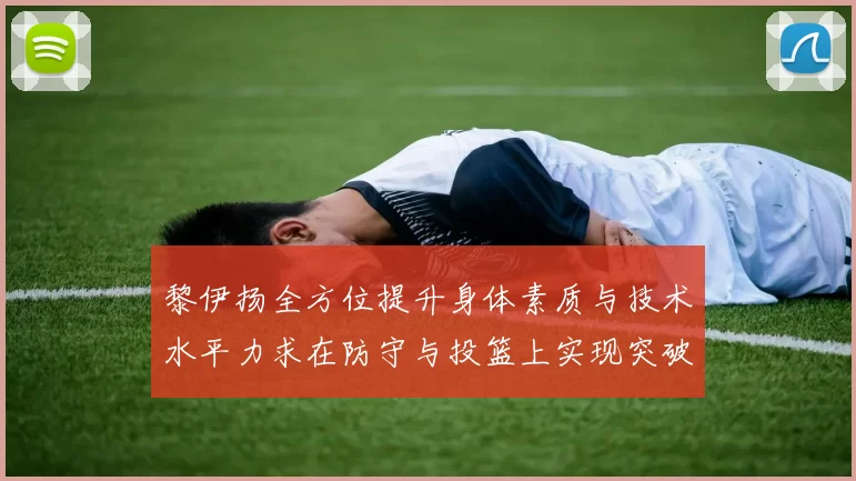 黎伊扬全方位提升身体素质与技术水平力求在防守与投篮上实现突破